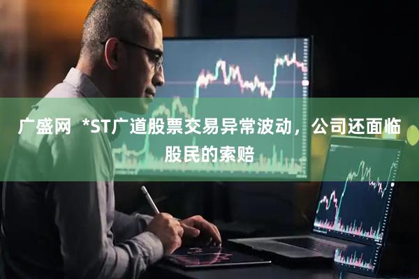 广盛网  *ST广道股票交易异常波动，公司还面临股民的索赔
