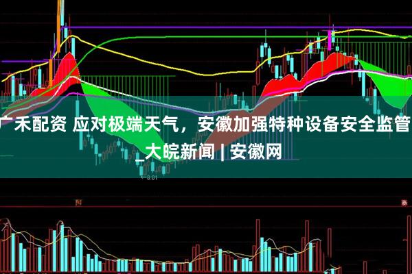 广禾配资 应对极端天气，安徽加强特种设备安全监管  _大皖新闻 | 安徽网