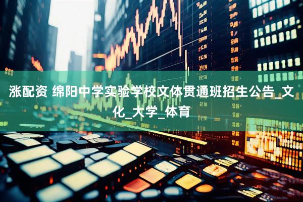 涨配资 绵阳中学实验学校文体贯通班招生公告_文化_大学_体育