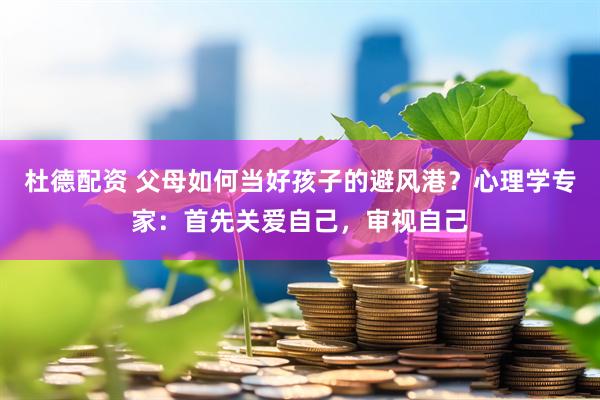 杜德配资 父母如何当好孩子的避风港？心理学专家：首先关爱自己，审视自己