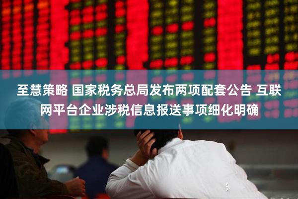 至慧策略 国家税务总局发布两项配套公告 互联网平台企业涉税信息报送事项细化明确
