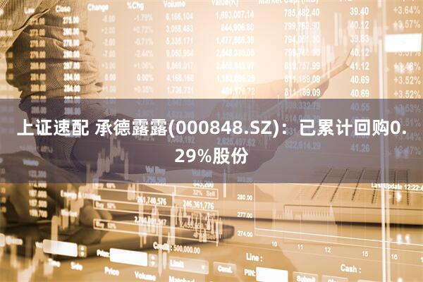 上证速配 承德露露(000848.SZ)：已累计回购0.29%股份