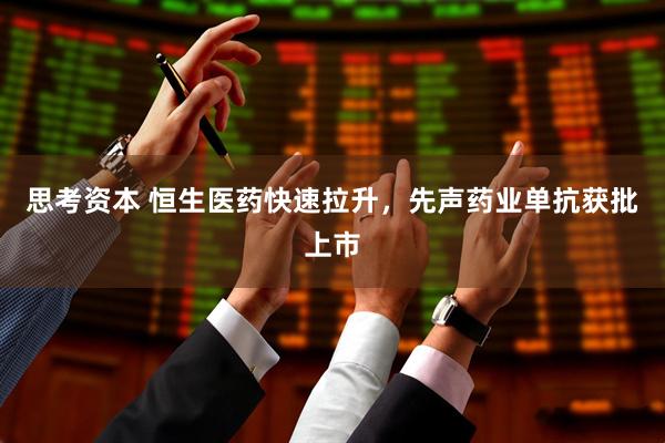 思考资本 恒生医药快速拉升，先声药业单抗获批上市