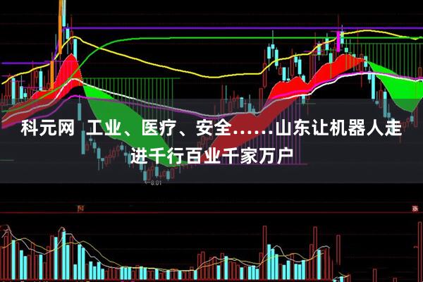 科元网  工业、医疗、安全……山东让机器人走进千行百业千家万户