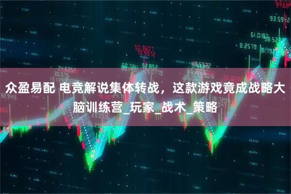 众盈易配 电竞解说集体转战，这款游戏竟成战略大脑训练营_玩家_战术_策略