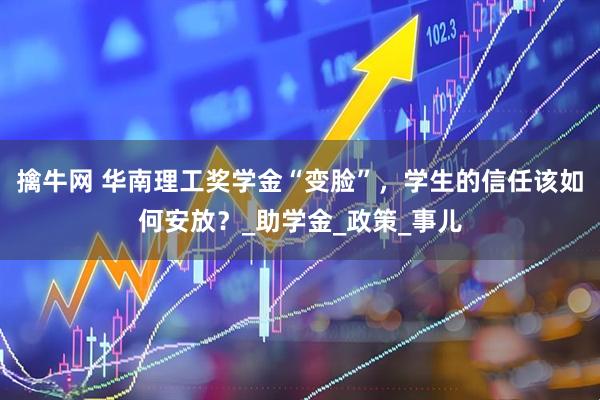 擒牛网 华南理工奖学金“变脸”，学生的信任该如何安放？_助学金_政策_事儿