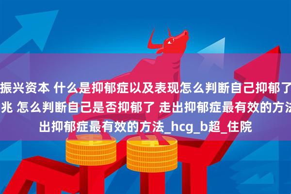 振兴资本 什么是抑郁症以及表现怎么判断自己抑郁了 抑郁症的10个前兆 怎么判断自己是否抑郁了 走出抑郁症最有效的方法_hcg_b超_住院