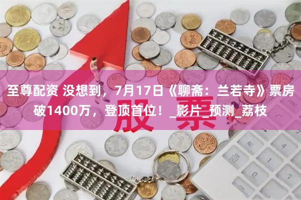 至尊配资 没想到，7月17日《聊斋：兰若寺》票房破1400万，登顶首位！_影片_预测_荔枝