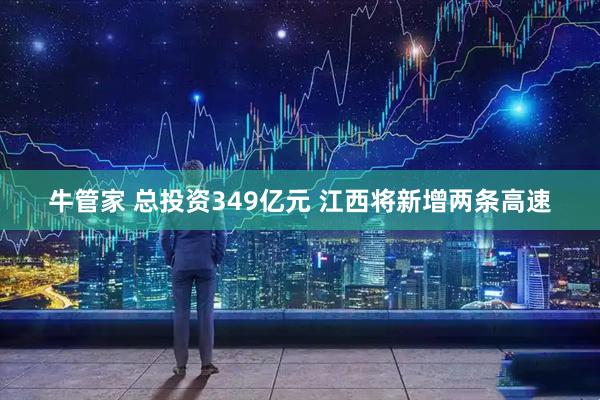 牛管家 总投资349亿元 江西将新增两条高速