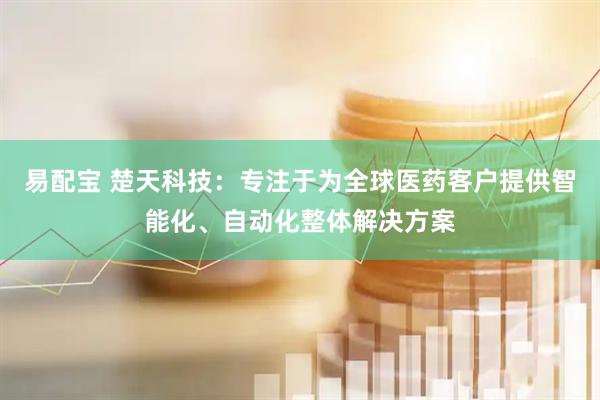 易配宝 楚天科技：专注于为全球医药客户提供智能化、自动化整体解决方案