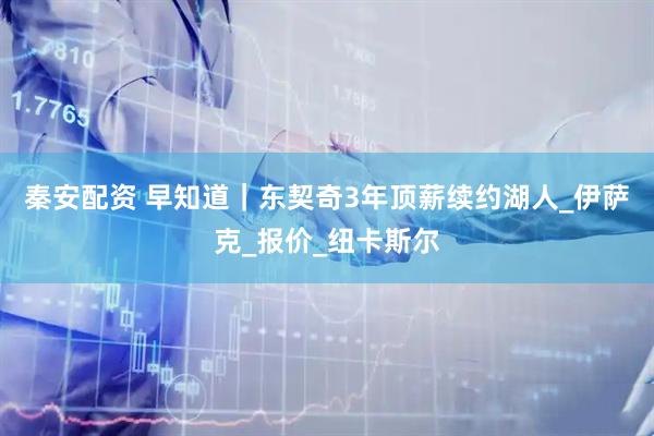 秦安配资 早知道｜东契奇3年顶薪续约湖人_伊萨克_报价_纽卡斯尔