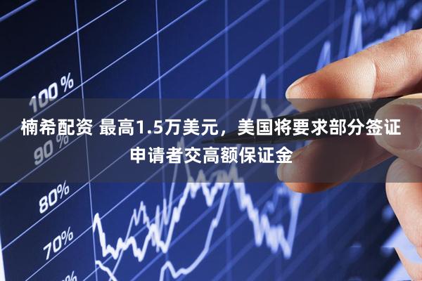 楠希配资 最高1.5万美元，美国将要求部分签证申请者交高额保证金