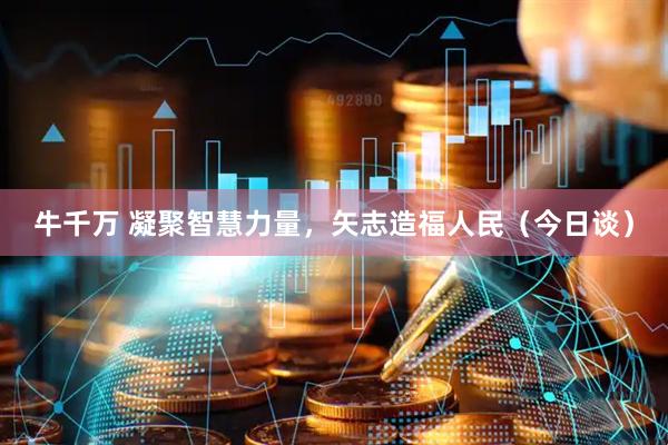 牛千万 凝聚智慧力量，矢志造福人民（今日谈）