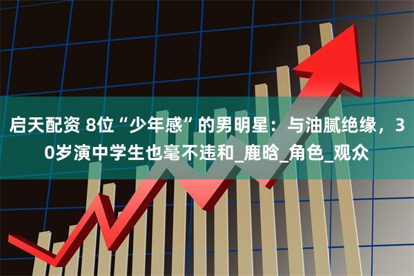 启天配资 8位“少年感”的男明星：与油腻绝缘，30岁演中学生也毫不违和_鹿晗_角色_观众