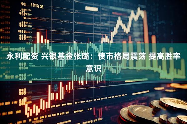 永利配资 兴银基金张璐：债市格局震荡 提高胜率意识