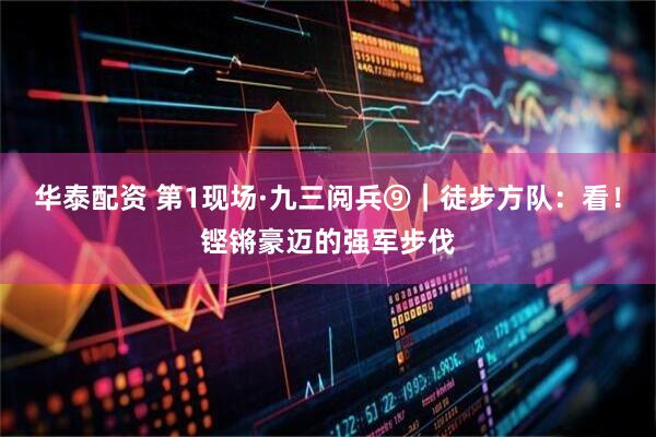 华泰配资 第1现场·九三阅兵⑨｜徒步方队：看！铿锵豪迈的强军步伐