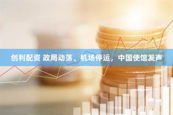 创利配资 政局动荡、机场停运，中国使馆发声