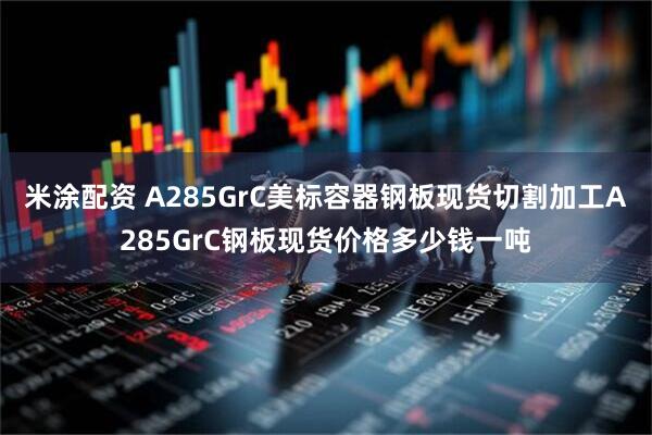 米涂配资 A285GrC美标容器钢板现货切割加工A285GrC钢板现货价格多少钱一吨