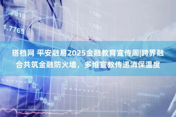 搭档网 平安融易2025金融教育宣传周|跨界融合共筑金融防火墙，多维宣教传递消保温度