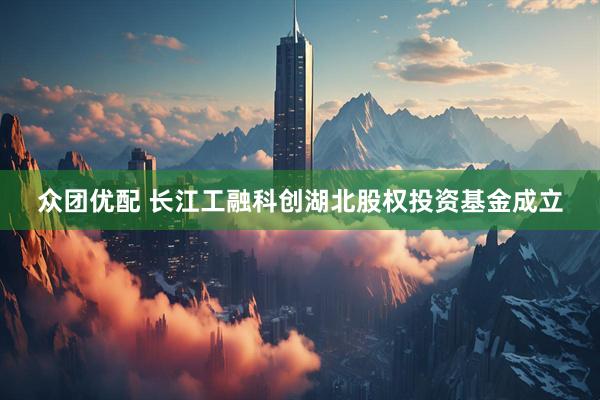 众团优配 长江工融科创湖北股权投资基金成立