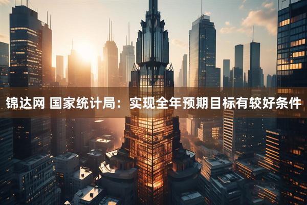 锦达网 国家统计局：实现全年预期目标有较好条件