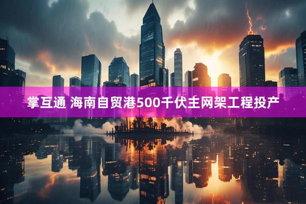 掌互通 海南自贸港500千伏主网架工程投产
