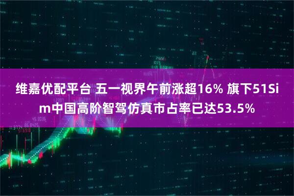 维嘉优配平台 五一视界午前涨超16% 旗下51Sim中国高阶智驾仿真市占率已达53.5%
